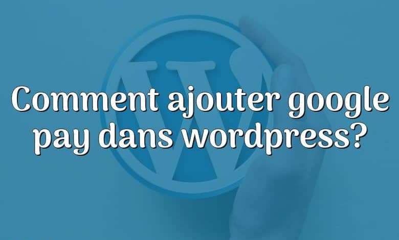 Comment ajouter google pay dans wordpress?
