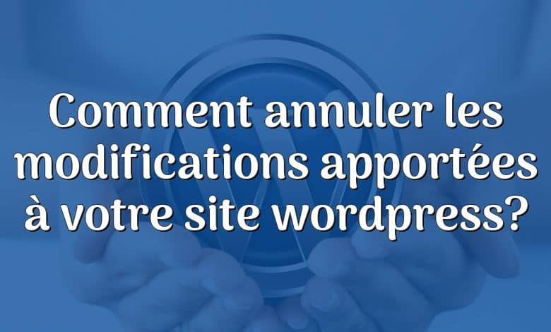 Comment annuler les modifications apportées à votre site wordpress?
