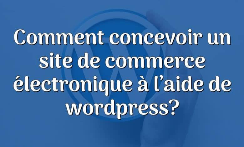 Comment concevoir un site de commerce électronique à l’aide de wordpress?