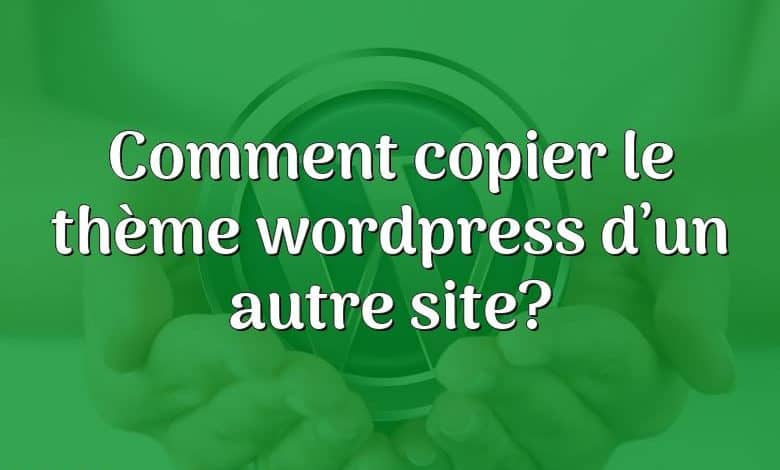 Comment copier le thème wordpress d’un autre site?