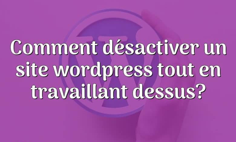 Comment désactiver un site wordpress tout en travaillant dessus?