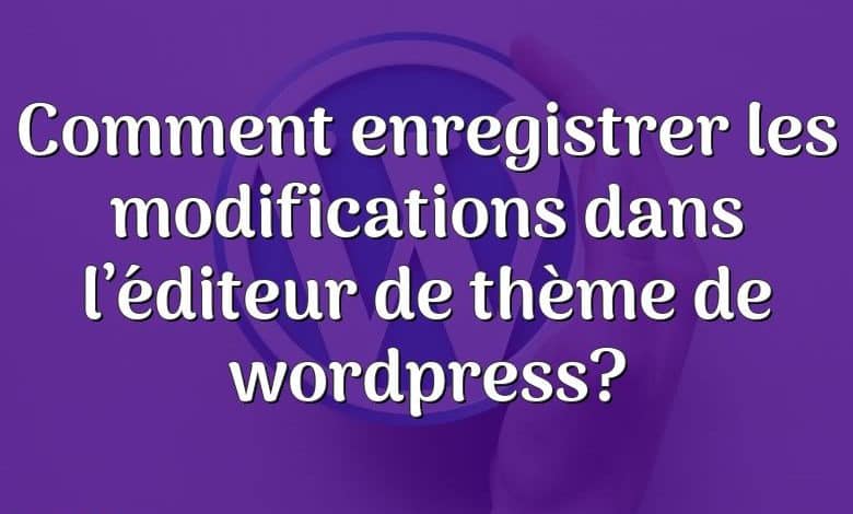 Comment enregistrer les modifications dans l’éditeur de thème de wordpress?