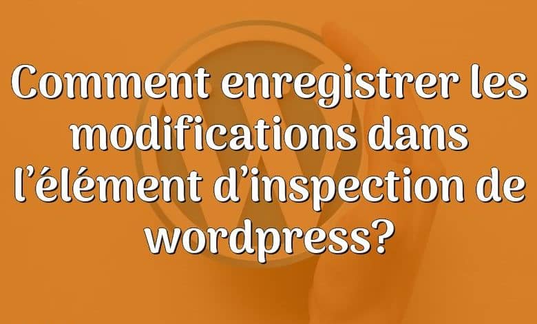 Comment enregistrer les modifications dans l’élément d’inspection de wordpress?