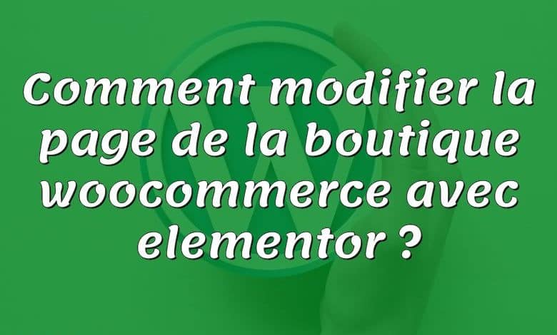 Comment modifier la page de la boutique woocommerce avec elementor ?