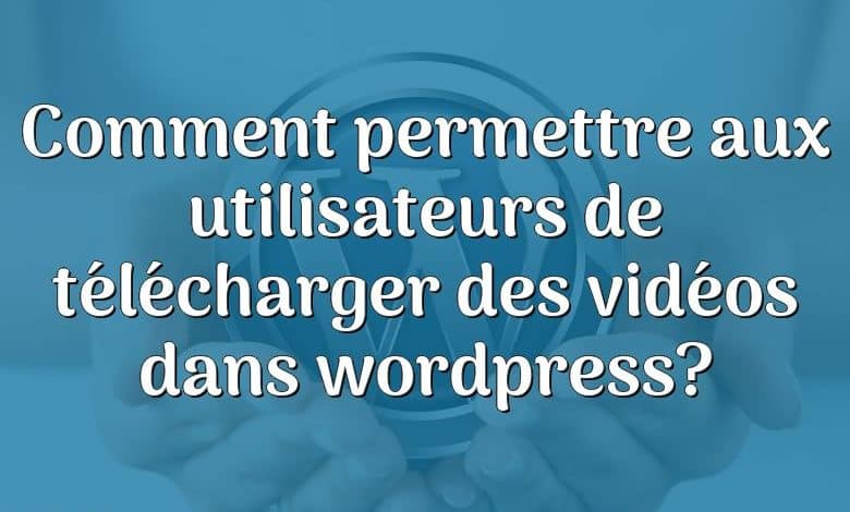 Comment permettre aux utilisateurs de télécharger des vidéos dans wordpress?