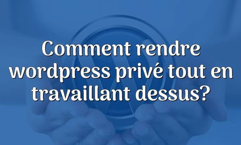 Comment rendre wordpress privé tout en travaillant dessus?