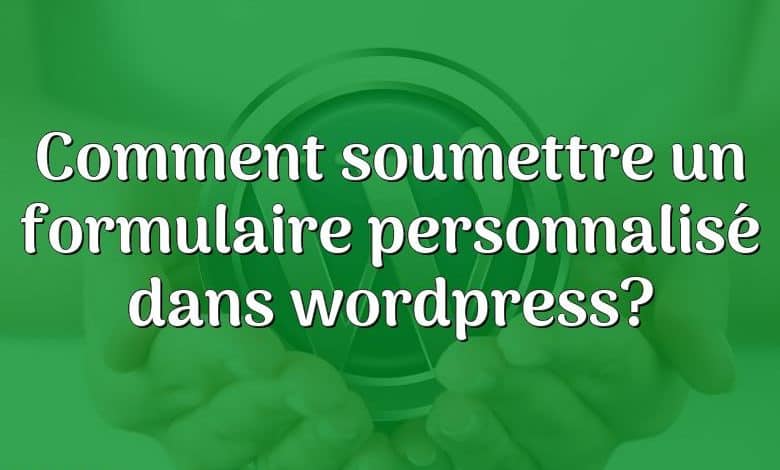 Comment soumettre un formulaire personnalisé dans wordpress?