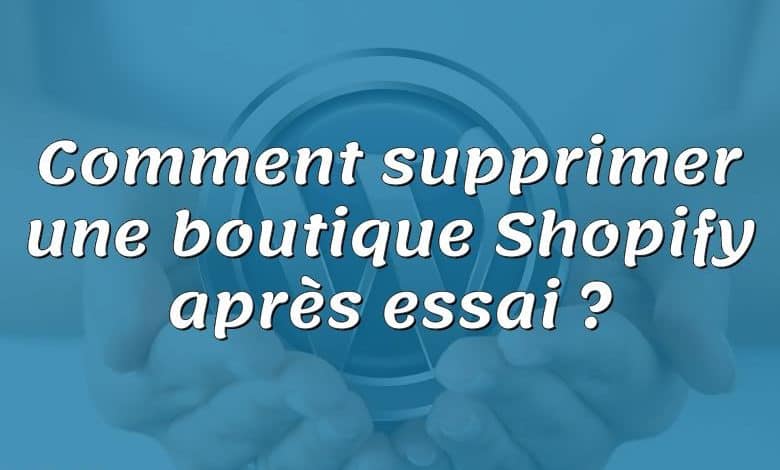 Comment supprimer une boutique Shopify après essai ?