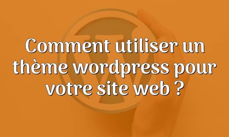 Comment utiliser un thème wordpress pour votre site web ?