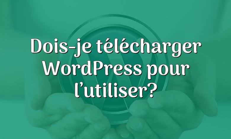 Dois-je télécharger WordPress pour l’utiliser?