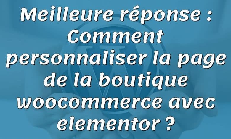 Meilleure réponse : Comment personnaliser la page de la boutique woocommerce avec elementor ?