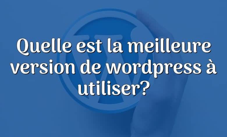Quelle est la meilleure version de wordpress à utiliser?