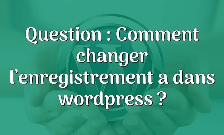 Question : Comment changer l’enregistrement a dans wordpress ?