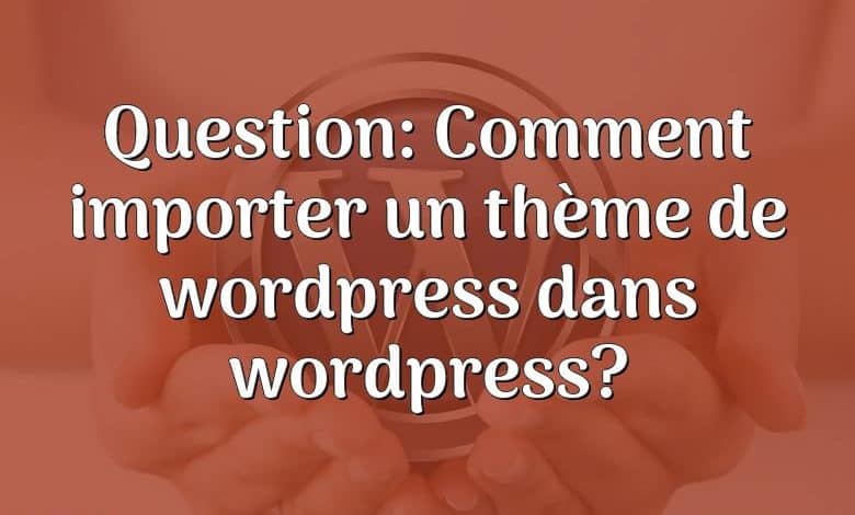 Question: Comment importer un thème de wordpress dans wordpress?