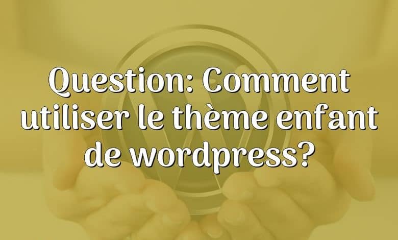 Question: Comment utiliser le thème enfant de wordpress?