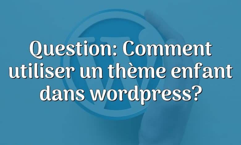 Question: Comment utiliser un thème enfant dans wordpress?