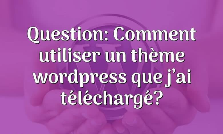 Question: Comment utiliser un thème wordpress que j’ai téléchargé?