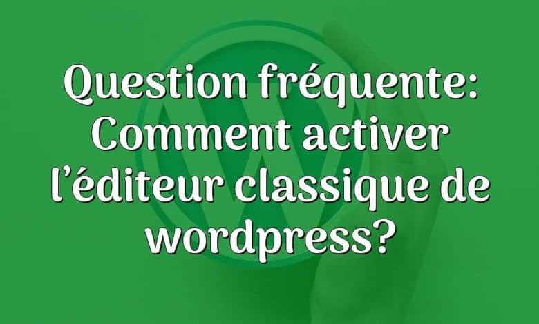 Question fréquente: Comment activer l’éditeur classique de wordpress?