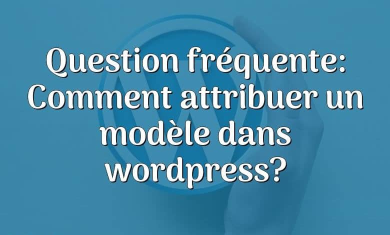 Question fréquente: Comment attribuer un modèle dans wordpress?