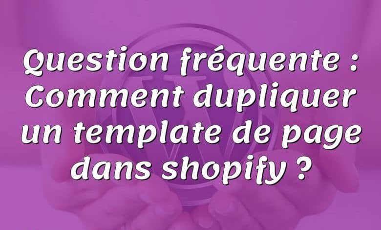 Question fréquente : Comment dupliquer un template de page dans shopify ?