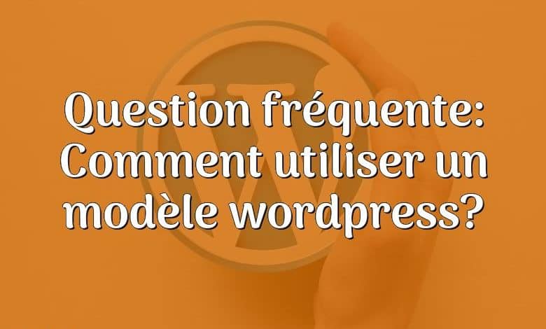 Question fréquente: Comment utiliser un modèle wordpress?
