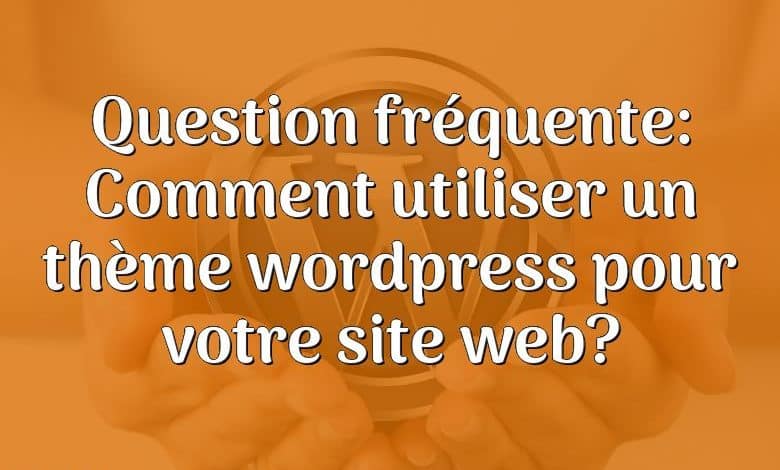 Question fréquente: Comment utiliser un thème wordpress pour votre site web?
