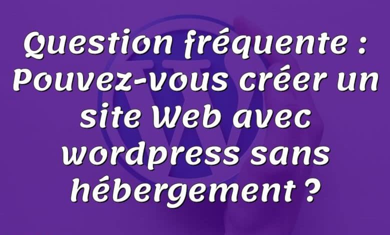 Question fréquente : Pouvez-vous créer un site Web avec wordpress sans hébergement ?