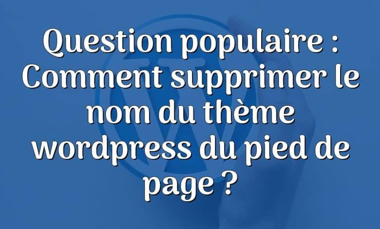 Question populaire : Comment supprimer le nom du thème wordpress du pied de page ?