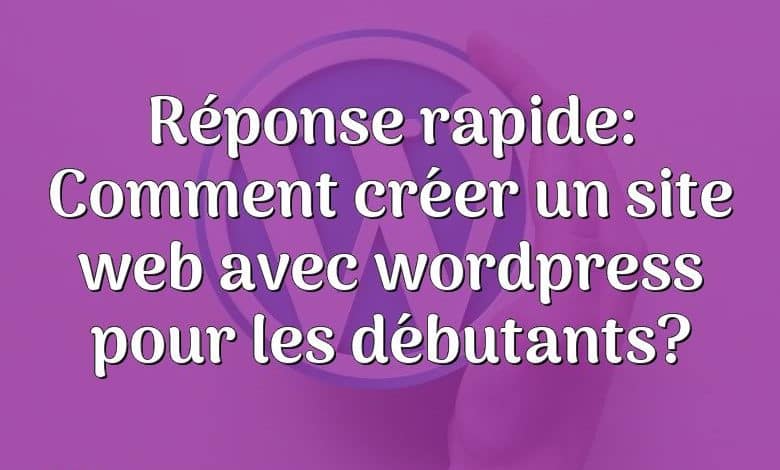 Réponse rapide: Comment créer un site web avec wordpress pour les débutants?