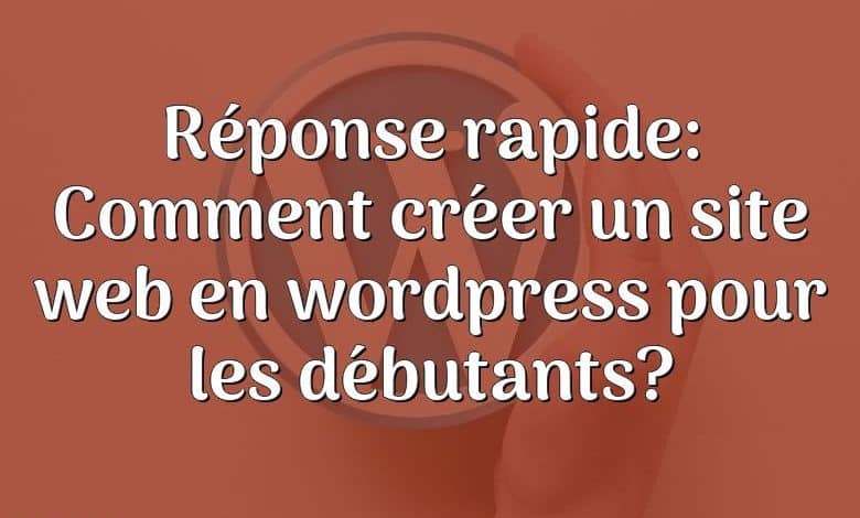 Réponse rapide: Comment créer un site web en wordpress pour les débutants?