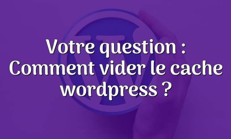 Votre question : Comment vider le cache wordpress ?