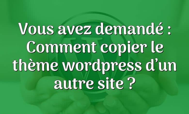 Vous avez demandé : Comment copier le thème wordpress d’un autre site ?