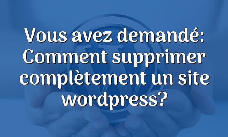 Vous avez demandé: Comment supprimer complètement un site wordpress?