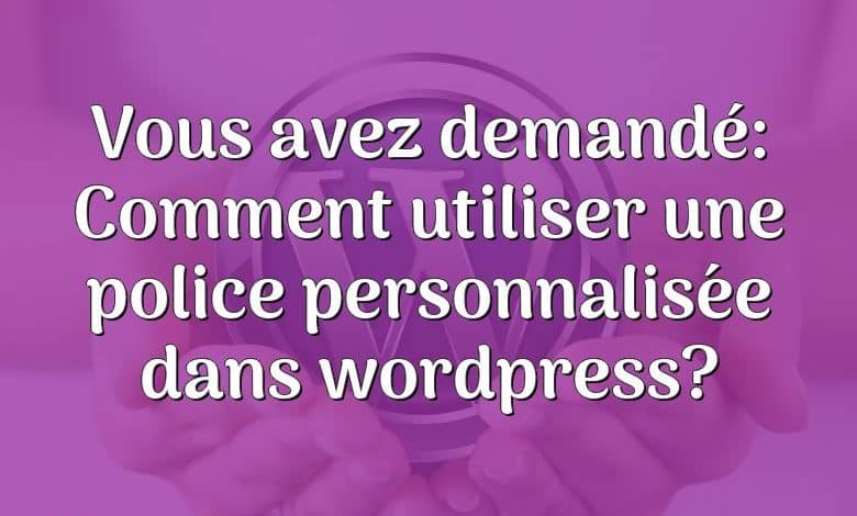 Vous avez demandé: Comment utiliser une police personnalisée dans wordpress?