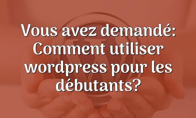 Vous avez demandé: Comment utiliser wordpress pour les débutants?