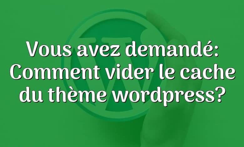 Vous avez demandé: Comment vider le cache du thème wordpress?