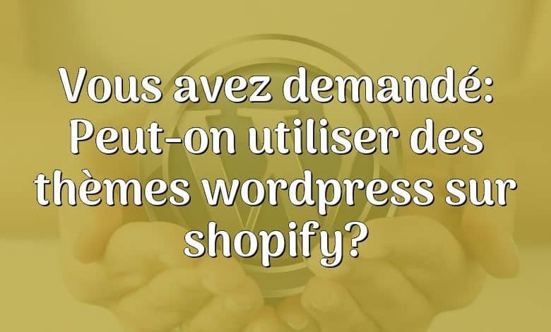 Vous avez demandé: Peut-on utiliser des thèmes wordpress sur shopify?
